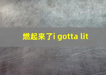 燃起来了i gotta lit